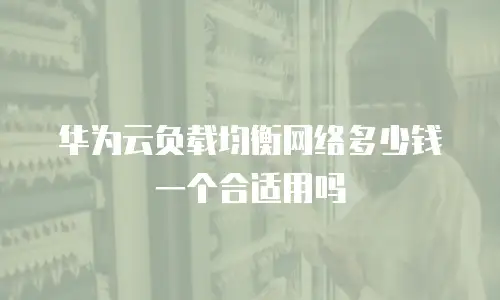 华为云负载均衡网络多少钱一个合适用吗