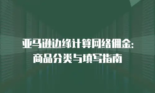 亚马逊边缘计算网络佣金：商品分类与填写指南