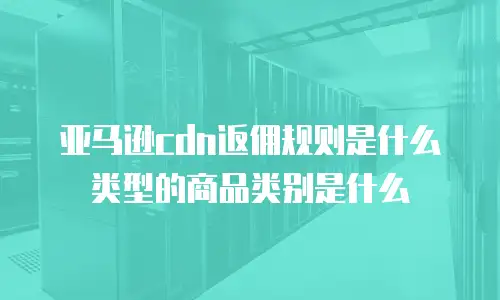 亚马逊cdn返佣规则是什么类型的商品类别是什么