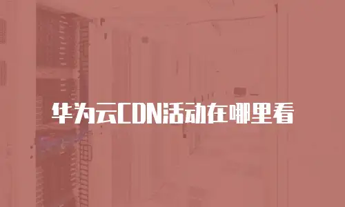 华为云CDN活动在哪里看