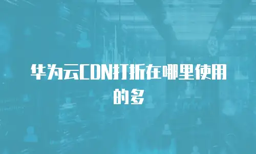 华为云CDN打折在哪里使用的多