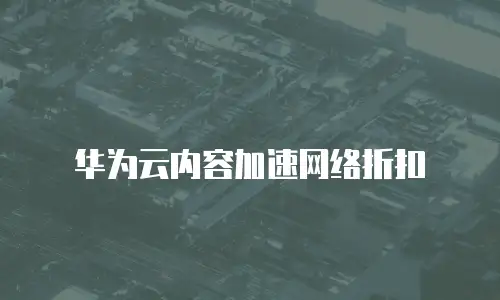 华为云内容加速网络折扣