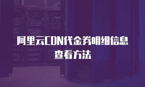 阿里云CDN代金券明细信息查看方法