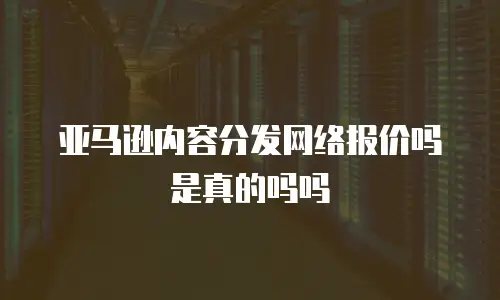 亚马逊内容分发网络报价吗是真的吗吗
