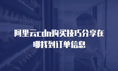 阿里云cdn购买技巧分享在哪找到订单信息