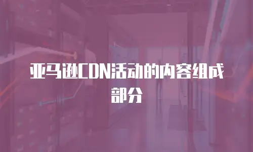亚马逊CDN活动的内容组成部分