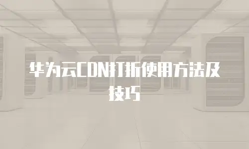 华为云CDN打折使用方法及技巧