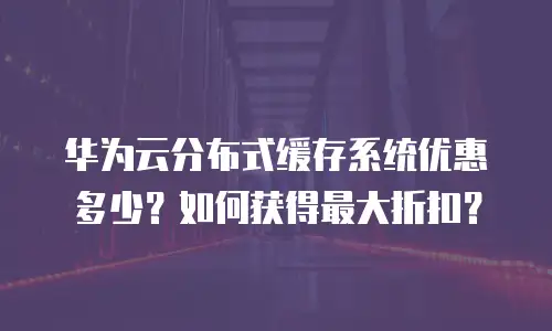 华为云分布式缓存系统优惠多少？如何获得最大折扣？