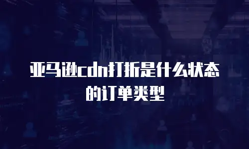亚马逊cdn打折是什么状态的订单类型