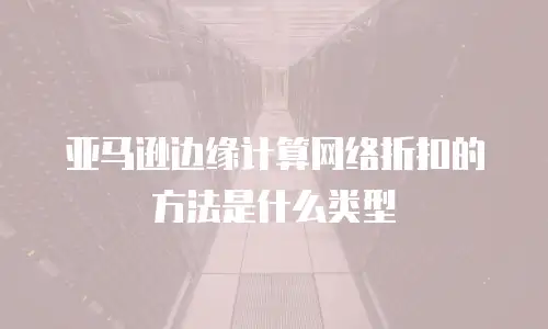 亚马逊边缘计算网络折扣的方法是什么类型