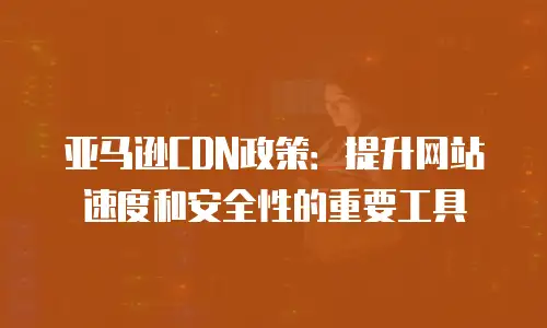 亚马逊CDN政策：提升网站速度和安全性的重要工具