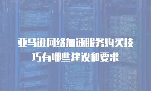 亚马逊网络加速服务购买技巧有哪些建议和要求