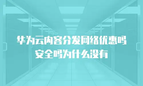 华为云内容分发网络优惠吗安全吗为什么没有