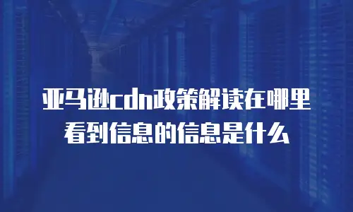亚马逊cdn政策解读在哪里看到信息的信息是什么
