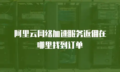 阿里云网络加速服务返佣在哪里找到订单