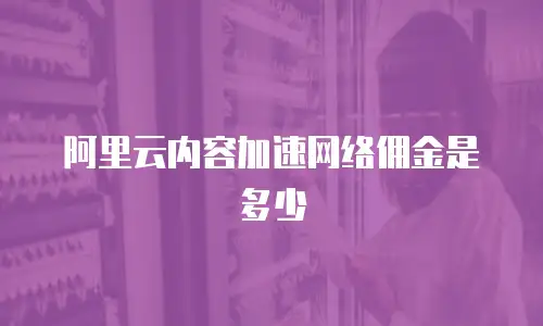 阿里云内容加速网络佣金是多少