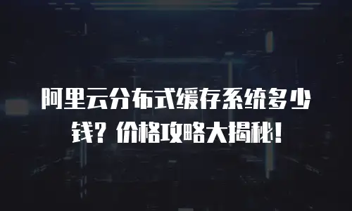 阿里云分布式缓存系统多少钱？价格攻略大揭秘！