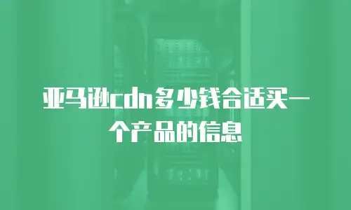 亚马逊cdn多少钱合适买一个产品的信息