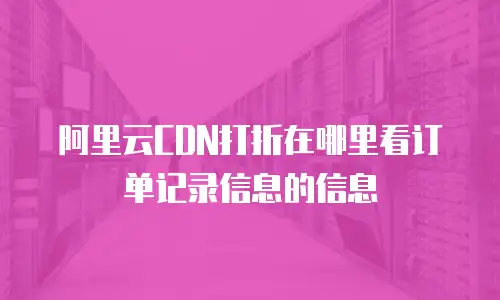 阿里云CDN打折在哪里看订单记录信息的信息