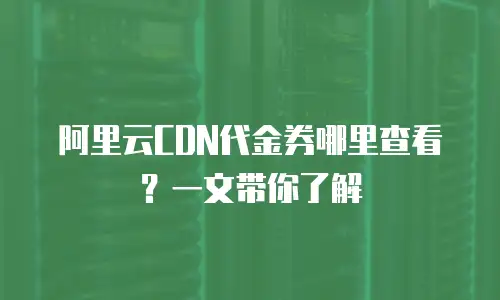阿里云CDN代金券哪里查看？一文带你了解