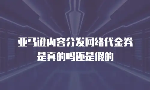 亚马逊内容分发网络代金券是真的吗还是假的
