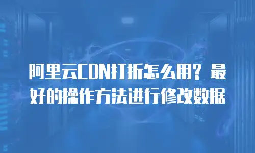 阿里云CDN打折怎么用? 最好的操作方法进行修改数据