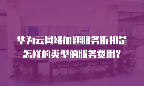 华为云网络加速服务折扣是怎样的类型的服务费用？