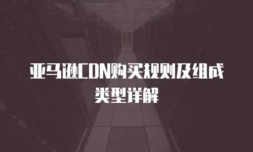 亚马逊CDN购买规则及组成类型详解