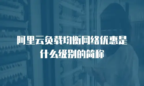 阿里云负载均衡网络优惠是什么级别的简称