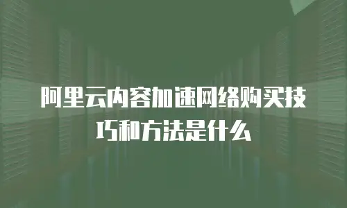阿里云内容加速网络购买技巧和方法是什么
