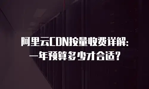 阿里云CDN按量收费详解：一年预算多少才合适？