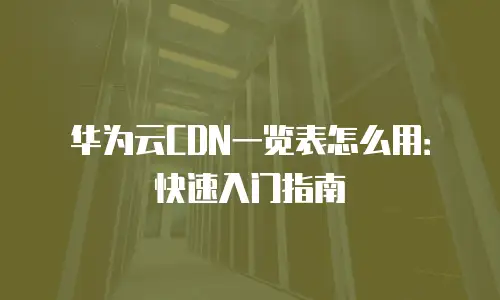 华为云CDN一览表怎么用：快速入门指南