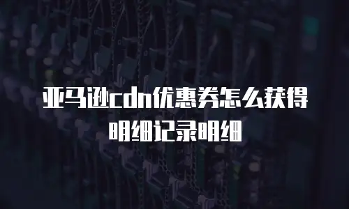 亚马逊cdn优惠券怎么获得明细记录明细
