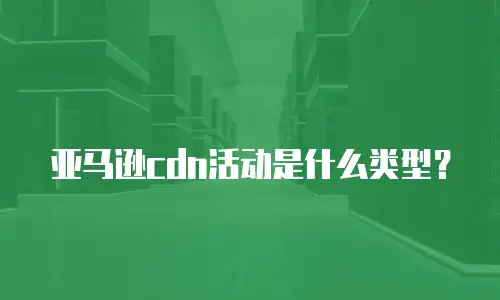 亚马逊cdn活动是什么类型？