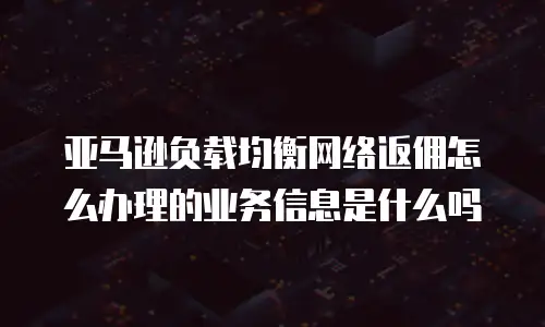 亚马逊负载均衡网络返佣怎么办理的业务信息是什么吗