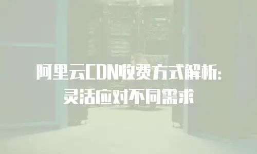 阿里云CDN收费方式解析：灵活应对不同需求