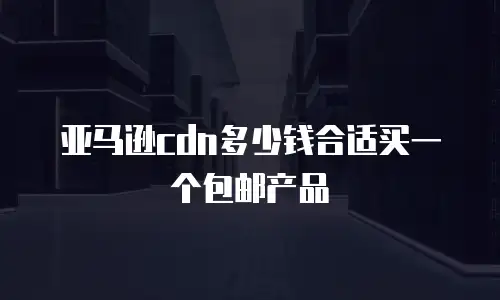 亚马逊cdn多少钱合适买一个包邮产品
