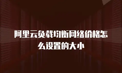 阿里云负载均衡网络价格怎么设置的大小