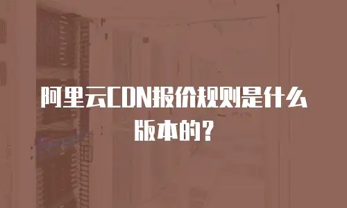 阿里云CDN报价规则是什么版本的？