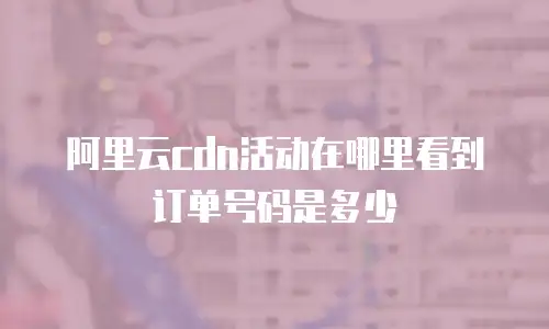 阿里云cdn活动在哪里看到订单号码是多少