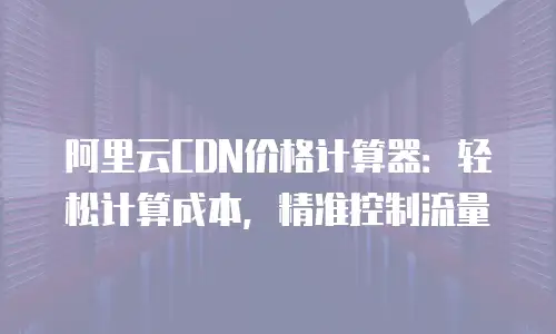 阿里云CDN价格计算器：轻松计算成本，精准控制流量
