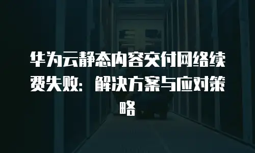 华为云静态内容交付网络续费失败：解决方案与应对策略