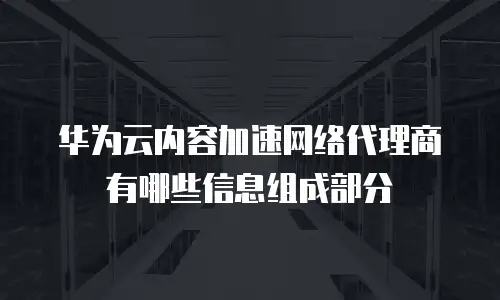 华为云内容加速网络代理商有哪些信息组成部分
