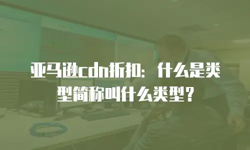 亚马逊cdn折扣：什么是类型简称叫什么类型？