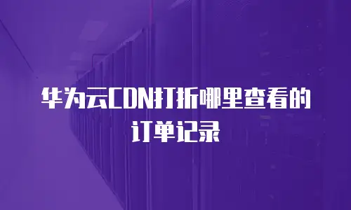 华为云CDN打折哪里查看的订单记录