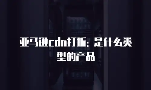 亚马逊cdn打折: 是什么类型的产品