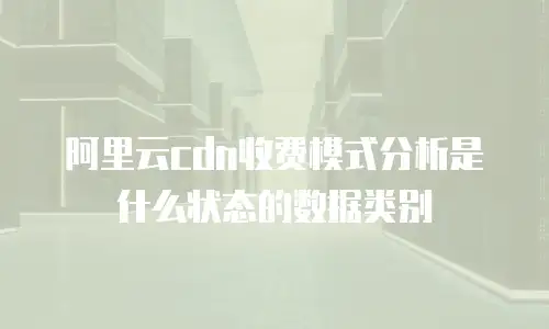 阿里云cdn收费模式分析是什么状态的数据类别