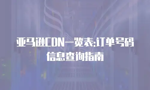 亚马逊CDN一览表:订单号码信息查询指南