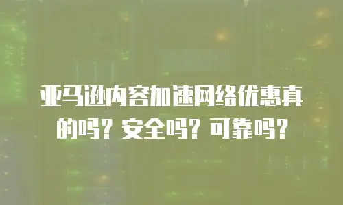 亚马逊内容加速网络优惠真的吗？安全吗？可靠吗？