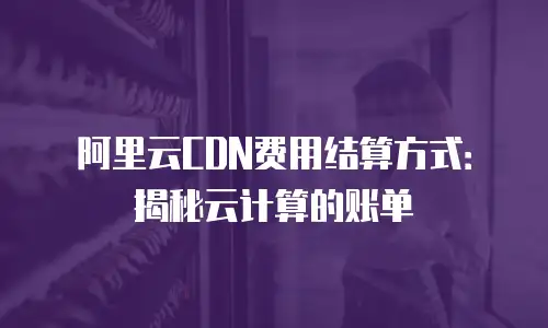 阿里云CDN费用结算方式：揭秘云计算的账单